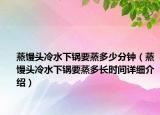 蒸馒头冷水下锅要蒸多少分钟（蒸馒头冷水下锅要蒸多长时间详细介绍）