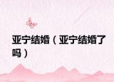 亚宁结婚（亚宁结婚了吗）