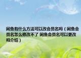 闲鱼有什么方法可以改会员名吗（闲鱼会员名怎么修改不了 闲鱼会员名可以更改吗介绍）