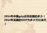 2014年中国gdp达到美国的多少（2014年美国的GDP为多少万亿美元）