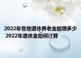 2022年各地退休养老金能领多少 2022年退休金如何计算