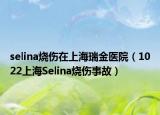 selina烧伤在上海瑞金医院（1022上海Selina烧伤事故）