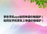 京东手机app如何申请价格保护（如何在手机京东上申请价格保护）