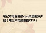 笔记本电脑更换cpu风扇要多少钱（笔记本电脑更换CPU）