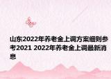 山东2022年养老金上调方案细则参考2021 2022年养老金上调最新消息