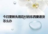 今日更新先用后付的东西要退货怎么办