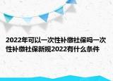 2022年可以一次性补缴社保吗一次性补缴社保新规2022有什么条件