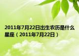 2011年7月22日出生农历是什么星座（2011年7月22日）