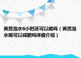 黄芪泡水6小时还可以喝吗（黄芪泡水喝可以减肥吗详细介绍）