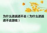 为什么逆战进不去（为什么逆战进不去游戏）
