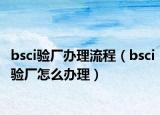 bsci验厂办理流程（bsci验厂怎么办理）