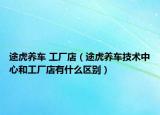 途虎养车 工厂店（途虎养车技术中心和工厂店有什么区别）