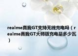 realme真我GT支持无线充电吗（realme真我GT大师版充电是多少瓦）