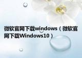 微软官网下载windows（微软官网下载Windows10）
