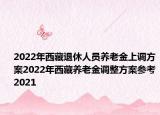 2022年西藏退休人员养老金上调方案2022年西藏养老金调整方案参考2021