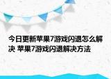 今日更新苹果7游戏闪退怎么解决 苹果7游戏闪退解决方法