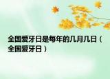 全国爱牙日是每年的几月几日（全国爱牙日）