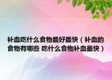 补血吃什么食物最好最快（补血的食物有哪些 吃什么食物补血最快）