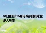 今日更新c16漏电保护器能承受多大功率