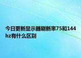 今日更新显示器刷新率75和144hz有什么区别