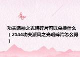 功夫派神之光明碎片可以兑换什么（2144功夫派风之光明碎片怎么得）