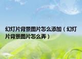 幻灯片背景图片怎么添加（幻灯片背景图片怎么弄）