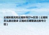 云视听极光和云视听悦厅tv区别（云视听怎么退出登录 云视听在哪里退出账号介绍）
