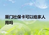 厦门社保卡可以给家人用吗