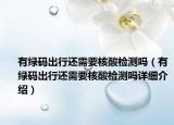 有绿码出行还需要核酸检测吗（有绿码出行还需要核酸检测吗详细介绍）
