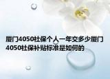 厦门4050社保个人一年交多少厦门4050社保补贴标准是如何的