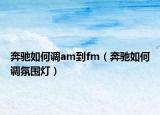 奔驰如何调am到fm（奔驰如何调氛围灯）