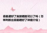 香肠灌好了直接晒就可以了吗（怎样判断出香肠晒好了详细介绍）
