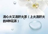 清心火又清肝火茶（上火清肝火的8种花茶）