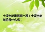 十项全能是指哪十项（十项全能指的是什么呢）
