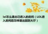 lol怎么退出已进入的房间（LOL进入房间后怎样退出回到大厅）