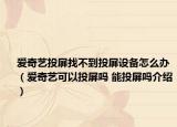 爱奇艺投屏找不到投屏设备怎么办（爱奇艺可以投屏吗 能投屏吗介绍）