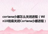 cortana小娜怎么关闭进程（Win10彻底关闭Cortana小娜进程）