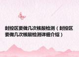 封控区要做几次核酸检测（封控区要做几次核酸检测详细介绍）