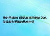 华为手机热门资讯在哪里删除 怎么关掉华为手机的热点资讯