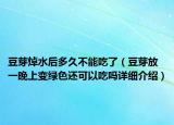 豆芽焯水后多久不能吃了（豆芽放一晚上变绿色还可以吃吗详细介绍）