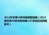 2012年哈弗h5欧风版越野视频（2012款哈弗H5欧风版绿静2.0T柴油自动四驱豪华）