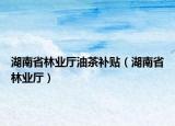 湖南省林业厅油茶补贴（湖南省林业厅）