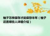 柚子怎样保存才能保存半年（柚子适宜哪些人详细介绍）