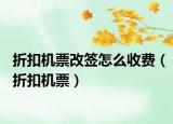 折扣机票改签怎么收费（折扣机票）