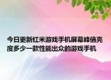 今日更新红米游戏手机屏幕峰值亮度多少一款性能出众的游戏手机