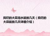 捣烂的大蒜泡水能放几天（捣烂的大蒜能放几天详细介绍）