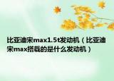 比亚迪宋max1.5t发动机（比亚迪宋max搭载的是什么发动机）