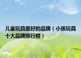 儿童玩具最好的品牌（小孩玩具十大品牌排行榜）