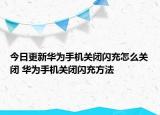 今日更新华为手机关闭闪充怎么关闭 华为手机关闭闪充方法