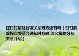 在钉钉解除好友关系对方还有吗（钉钉解除好友关系会通知对方吗 怎么解除好友关系介绍）